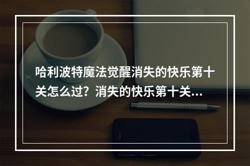 哈利波特魔法觉醒消失的快乐第十关怎么过？消失的快乐第十关通关攻略[多图]