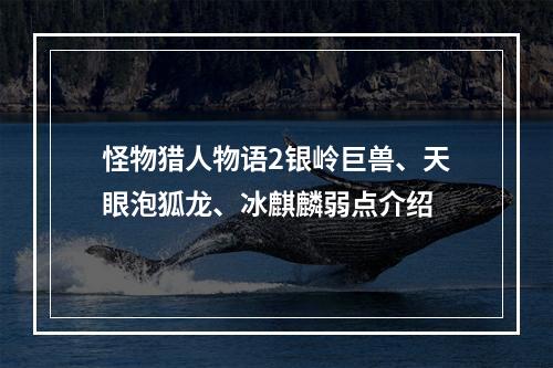 怪物猎人物语2银岭巨兽、天眼泡狐龙、冰麒麟弱点介绍