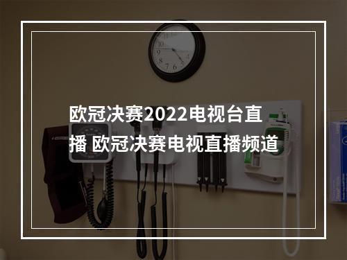 欧冠决赛2022电视台直播 欧冠决赛电视直播频道