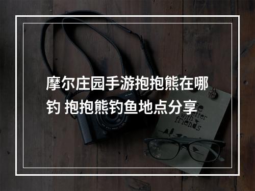 摩尔庄园手游抱抱熊在哪钓 抱抱熊钓鱼地点分享