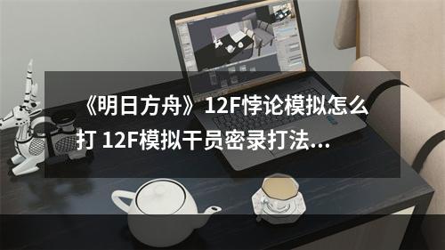 《明日方舟》12F悖论模拟怎么打 12F模拟干员密录打法攻略