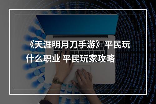 《天涯明月刀手游》平民玩什么职业 平民玩家攻略