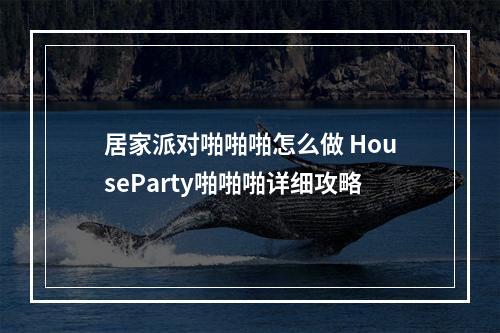 居家派对啪啪啪怎么做 HouseParty啪啪啪详细攻略