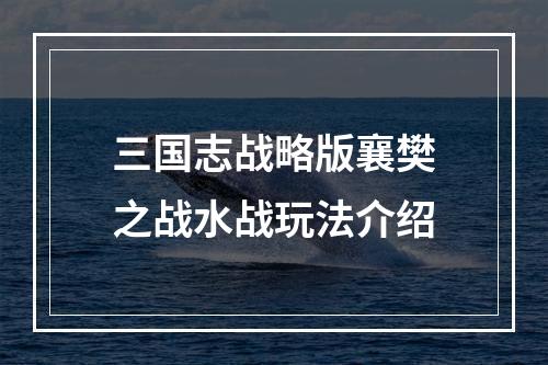 三国志战略版襄樊之战水战玩法介绍