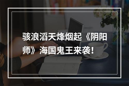 骇浪滔天烽烟起《阴阳师》海国鬼王来袭！