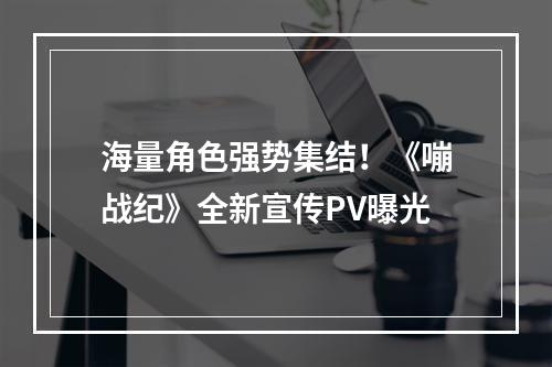 海量角色强势集结！《嘣战纪》全新宣传PV曝光