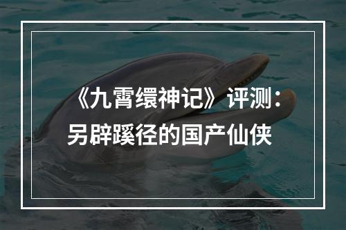 《九霄缳神记》评测：另辟蹊径的国产仙侠