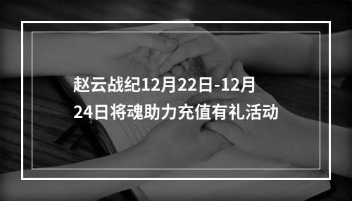 赵云战纪12月22日-12月24日将魂助力充值有礼活动