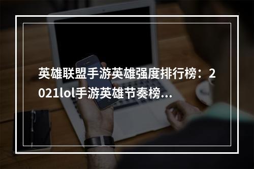 英雄联盟手游英雄强度排行榜：2021lol手游英雄节奏榜一览[多图]