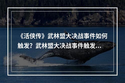 《活侠传》武林盟大决战事件如何触发？武林盟大决战事件触发条件