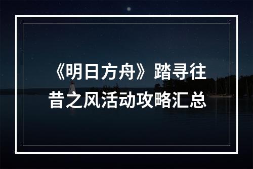 《明日方舟》踏寻往昔之风活动攻略汇总