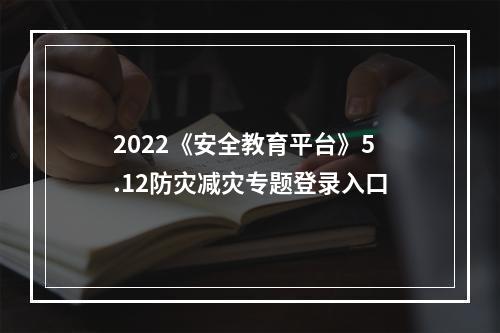 2022《安全教育平台》5.12防灾减灾专题登录入口