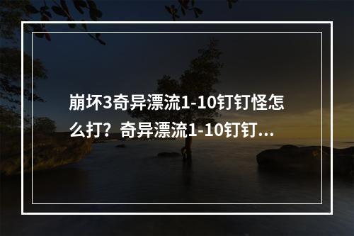 崩坏3奇异漂流1-10钉钉怪怎么打？奇异漂流1-10钉钉怪攻略 [视频][多图]