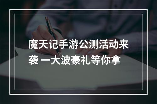 魔天记手游公测活动来袭 一大波豪礼等你拿