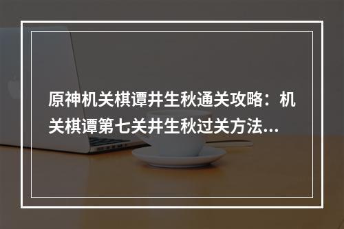 原神机关棋谭井生秋通关攻略：机关棋谭第七关井生秋过关方法[多图]