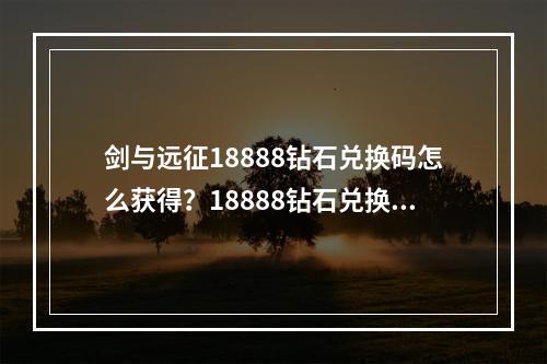 剑与远征18888钻石兑换码怎么获得？18888钻石兑换码领取方法[视频][多图]