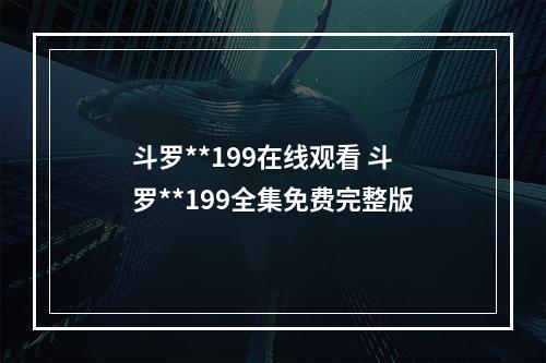 斗罗**199在线观看 斗罗**199全集免费完整版