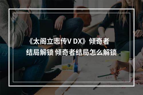 《太阁立志传V DX》倾奇者结局解锁 倾奇者结局怎么解锁