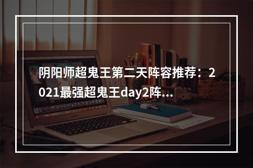 阴阳师超鬼王第二天阵容推荐：2021最强超鬼王day2阵容搭配攻略[多图]