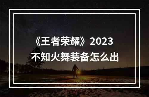 《王者荣耀》2023不知火舞装备怎么出