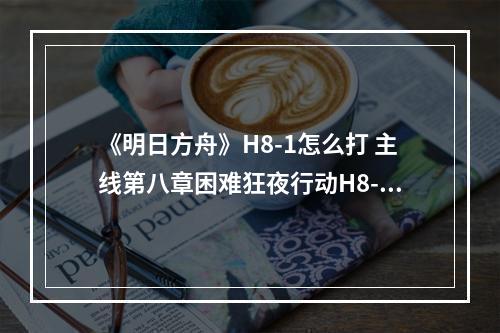 《明日方舟》H8-1怎么打 主线第八章困难狂夜行动H8-1打法攻略