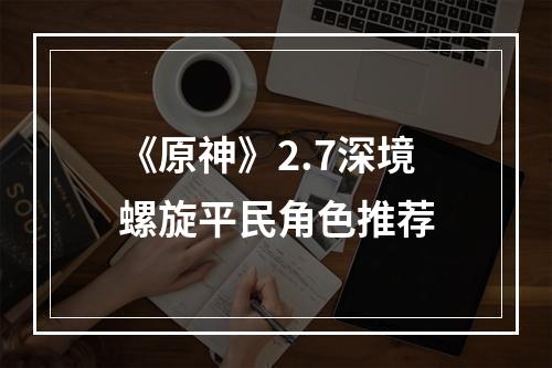 《原神》2.7深境螺旋平民角色推荐