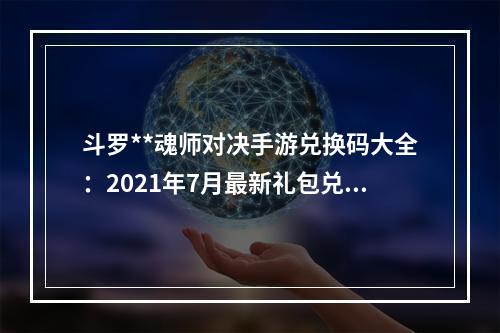 斗罗**魂师对决手游兑换码大全：2021年7月最新礼包兑换码[多图]