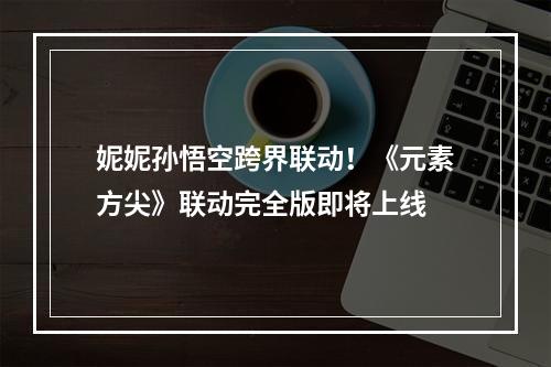 妮妮孙悟空跨界联动！《元素方尖》联动完全版即将上线