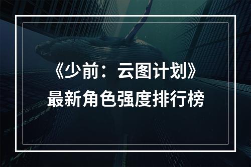 《少前：云图计划》最新角色强度排行榜