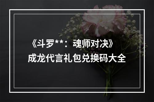 《斗罗**：魂师对决》成龙代言礼包兑换码大全