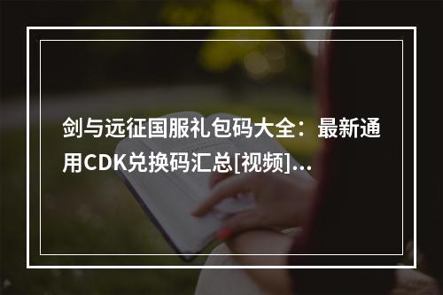 剑与远征国服礼包码大全：最新通用CDK兑换码汇总[视频][多图]