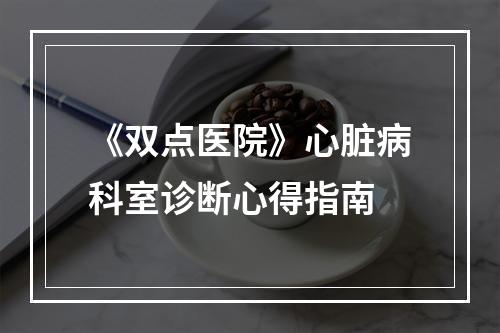 《双点医院》心脏病科室诊断心得指南