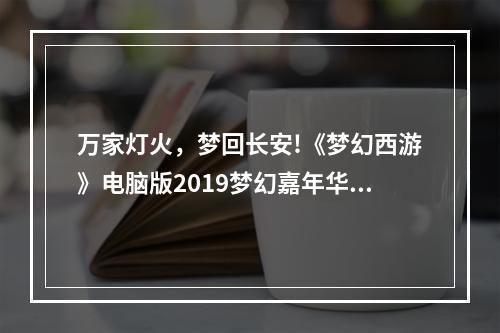 万家灯火，梦回长安!《梦幻西游》电脑版2019梦幻嘉年华盛典亮点前瞻