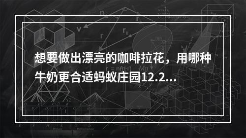 想要做出漂亮的咖啡拉花，用哪种牛奶更合适蚂蚁庄园12.26答案早知道