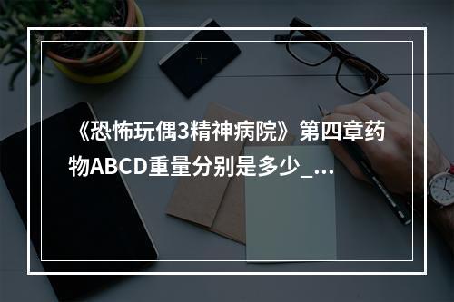 《恐怖玩偶3精神病院》第四章药物ABCD重量分别是多少_药物ABCD重量怎么算