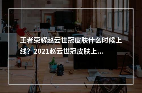 王者荣耀赵云世冠皮肤什么时候上线？2021赵云世冠皮肤上架时间及价格介绍[多图]