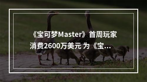 《宝可梦Master》首周玩家消费2600万美元 为《宝可梦：GO》一半