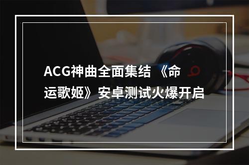 ACG神曲全面集结 《命运歌姬》安卓测试火爆开启