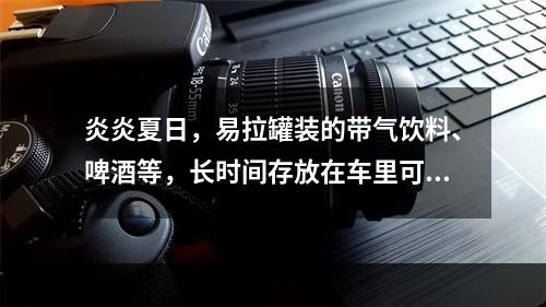 炎炎夏日，易拉罐装的带气饮料、啤酒等，长时间存放在车里可能会 蚂蚁庄园今日答案早知道5月10日