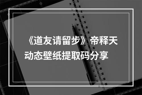 《道友请留步》帝释天动态壁纸提取码分享