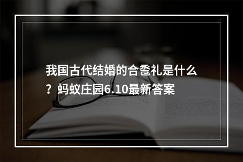 我国古代结婚的合卺礼是什么？蚂蚁庄园6.10最新答案