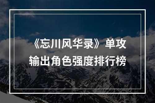 《忘川风华录》单攻输出角色强度排行榜