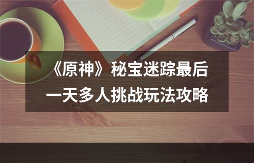 《原神》秘宝迷踪最后一天多人挑战玩法攻略