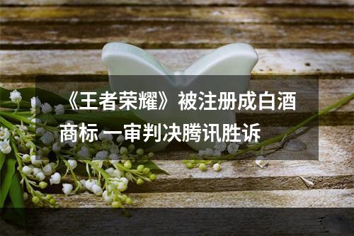 《王者荣耀》被注册成白酒商标 一审判决腾讯胜诉