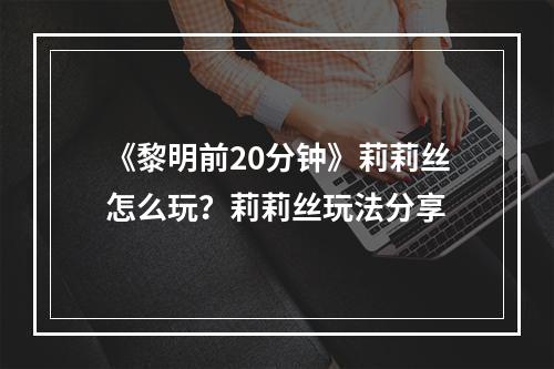 《黎明前20分钟》莉莉丝怎么玩？莉莉丝玩法分享