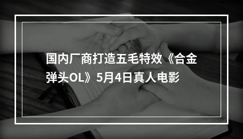 国内厂商打造五毛特效《合金弹头OL》5月4日真人电影