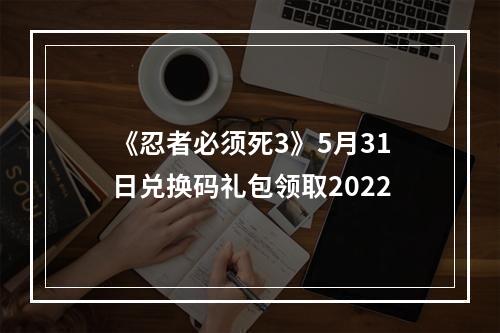 《忍者必须死3》5月31日兑换码礼包领取2022