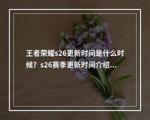 王者荣耀s26更新时间是什么时候？s26赛季更新时间介绍[多图]