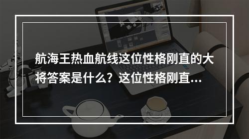 航海王热血航线这位性格刚直的大将答案是什么？这位性格刚直的大将答案介绍[多图]