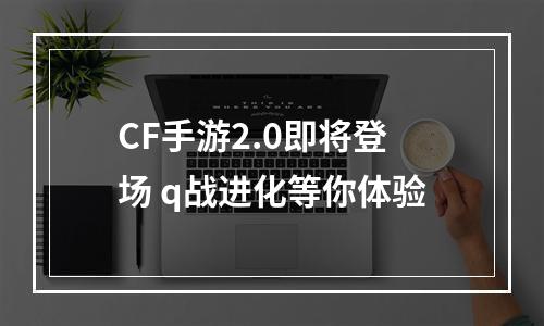 CF手游2.0即将登场 q战进化等你体验